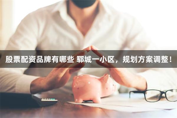 股票配资品牌有哪些 郓城一小区，规划方案调整！