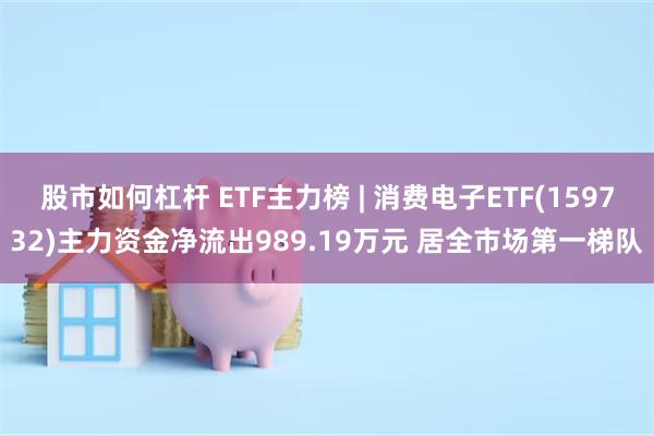 股市如何杠杆 ETF主力榜 | 消费电子ETF(159732)主力资金净流出989.19万元 居全市场第一梯队