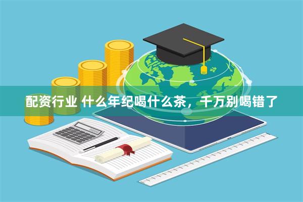 配资行业 什么年纪喝什么茶，千万别喝错了