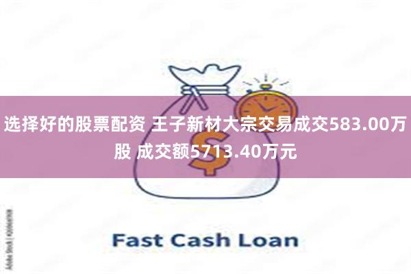 选择好的股票配资 王子新材大宗交易成交583.00万股 成交额5713.40万元