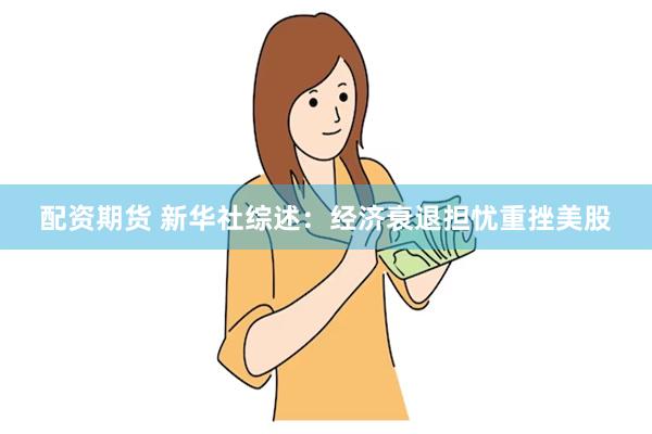 配资期货 新华社综述：经济衰退担忧重挫美股