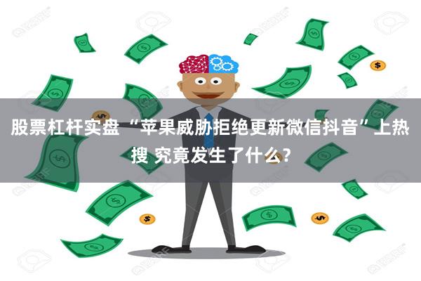 股票杠杆实盘 “苹果威胁拒绝更新微信抖音”上热搜 究竟发生了什么？