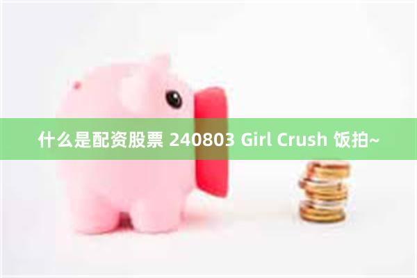 什么是配资股票 240803 Girl Crush 饭拍~