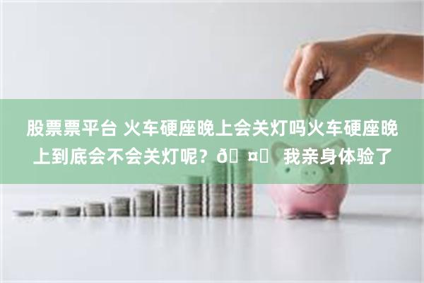 股票票平台 火车硬座晚上会关灯吗火车硬座晚上到底会不会关灯呢？🤔 我亲身体验了