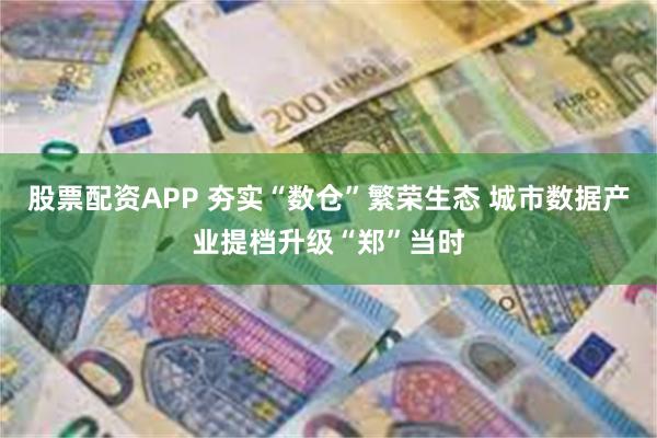 股票配资APP 夯实“数仓”繁荣生态 城市数据产业提档升级“郑”当时