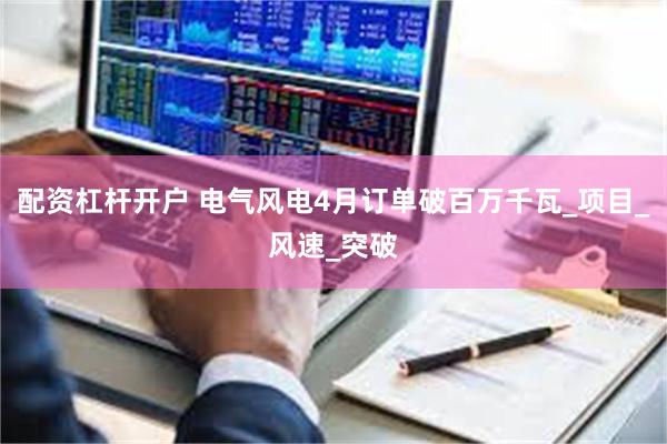 配资杠杆开户 电气风电4月订单破百万千瓦_项目_风速_突破
