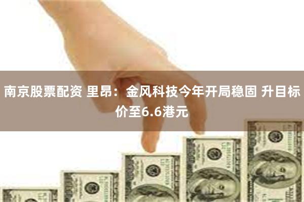 南京股票配资 里昂：金风科技今年开局稳固 升目标价至6.6港元