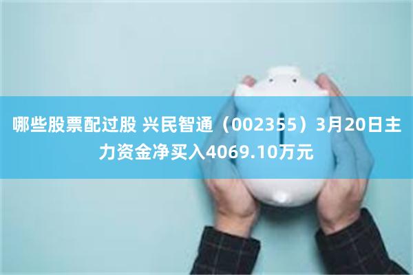 哪些股票配过股 兴民智通（002355）3月20日主力资金净买入4069.10万元