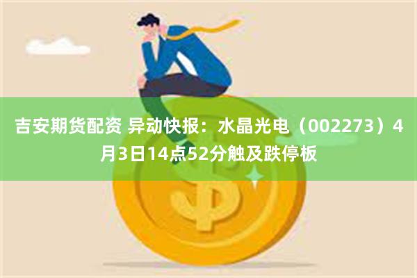 吉安期货配资 异动快报：水晶光电（002273）4月3日14点52分触及跌停板