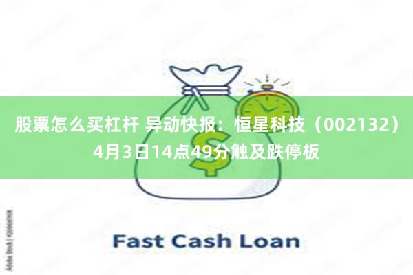 股票怎么买杠杆 异动快报：恒星科技（002132）4月3日14点49分触及跌停板
