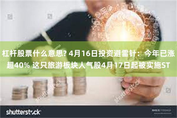 杠杆股票什么意思? 4月16日投资避雷针：今年已涨超40% 这只旅游板块人气股4月17日起被实施ST