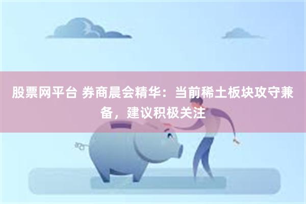 股票网平台 券商晨会精华：当前稀土板块攻守兼备，建议积极关注