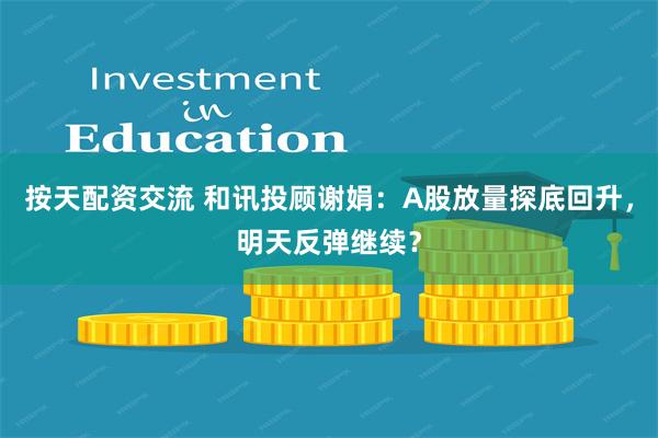 按天配资交流 和讯投顾谢娟：A股放量探底回升，明天反弹继续？
