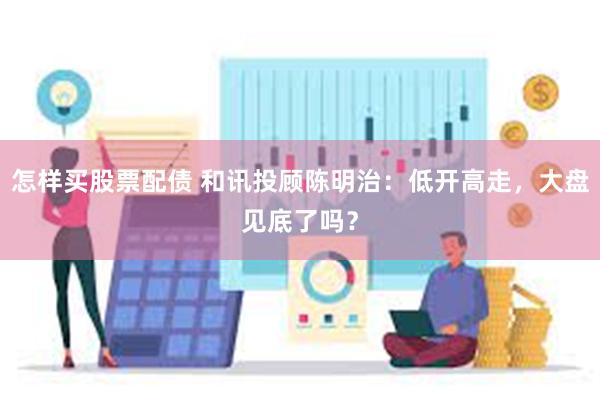 怎样买股票配债 和讯投顾陈明治：低开高走，大盘见底了吗？