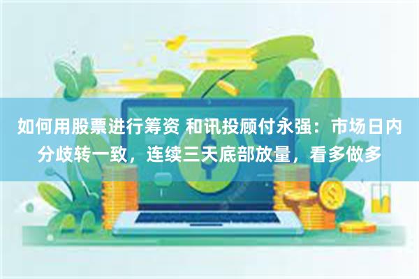 如何用股票进行筹资 和讯投顾付永强：市场日内分歧转一致，连续三天底部放量，看多做多