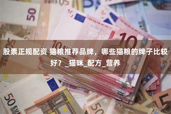 股票正规配资 猫粮推荐品牌，哪些猫粮的牌子比较好？_猫咪_配方_营养