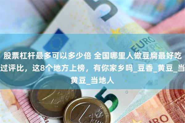 股票杠杆最多可以多少倍 全国哪里人做豆腐最好吃？经过评比，这8个地方上榜，有你家乡吗_豆香_黄豆_当地人
