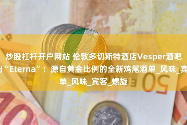 炒股杠杆开户网站 伦敦多切斯特酒店Vesper酒吧隆重推出“Eterna”：源自黄金比例的全新鸡尾酒单_风味_宾客_螺旋