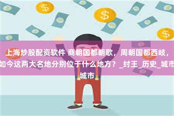 上海炒股配资软件 商朝国都朝歌，周朝国都西岐，如今这两大名地分别位于什么地方？_纣王_历史_城市
