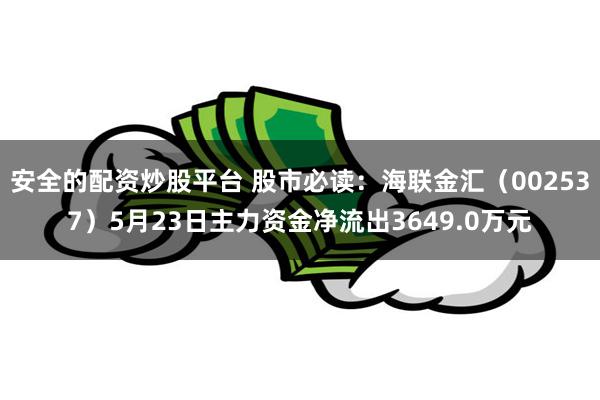 安全的配资炒股平台 股市必读：海联金汇（002537）5月23日主力资金净流出3649.0万元