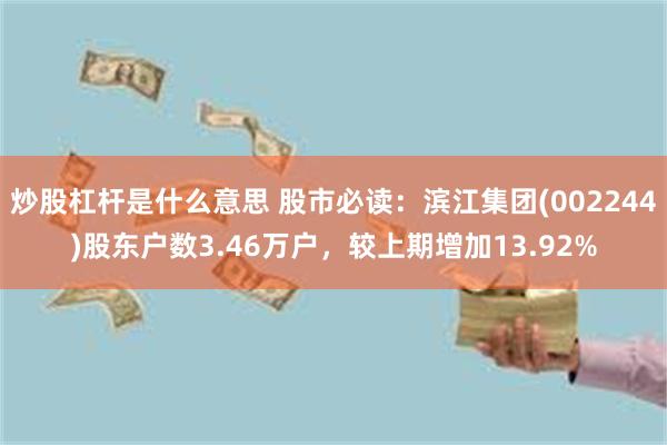 炒股杠杆是什么意思 股市必读：滨江集团(002244)股东户数3.46万户，较上期增加13.92%