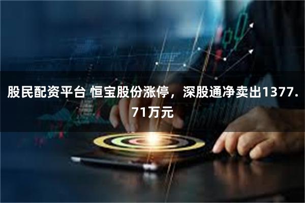股民配资平台 恒宝股份涨停，深股通净卖出1377.71万元