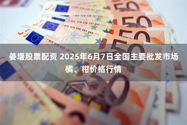 姜堰股票配资 2025年6月7日全国主要批发市场橘、柑价格行情