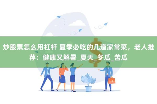 炒股票怎么用杠杆 夏季必吃的几道家常菜，老人推荐：健康又解暑_夏天_冬瓜_苦瓜