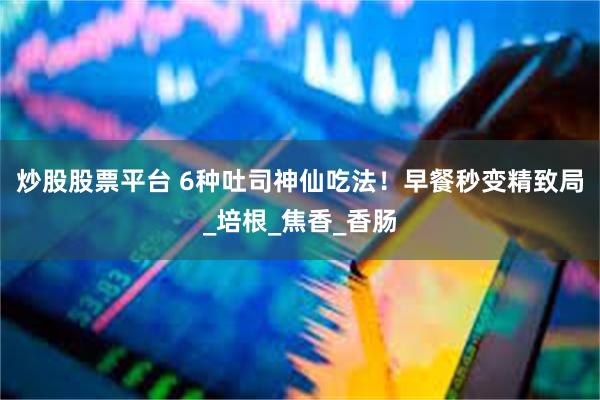 炒股股票平台 6种吐司神仙吃法！早餐秒变精致局_培根_焦香_香肠