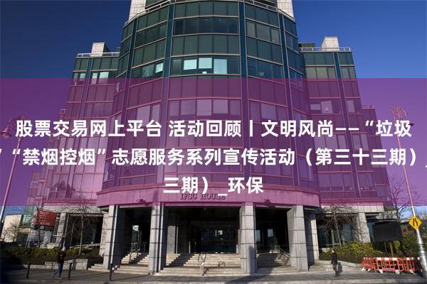 股票交易网上平台 活动回顾丨文明风尚——“垃圾分类”“禁烟控烟”志愿服务系列宣传活动（第三十三期）_环保