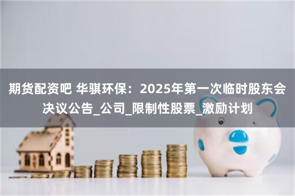 期货配资吧 华骐环保：2025年第一次临时股东会决议公告_公司_限制性股票_激励计划