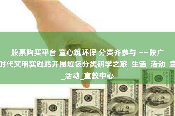 股票购买平台 童心筑环保 分类齐参与 ——陕广社区新时代文明实践站开展垃圾分类研学之旅_生活_活动_宣教中心