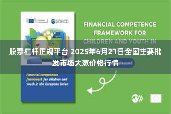股票杠杆正规平台 2025年6月21日全国主要批发市场大葱价格行情