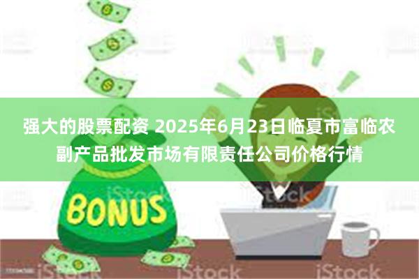 强大的股票配资 2025年6月23日临夏市富临农副产品批发市场有限责任公司价格行情