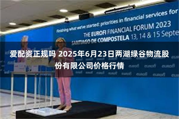爱配资正规吗 2025年6月23日两湖绿谷物流股份有限公司价格行情