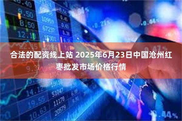 合法的配资线上站 2025年6月23日中国沧州红枣批发市场价格行情