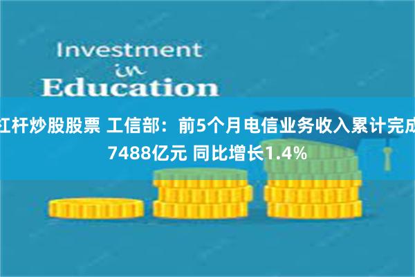 杠杆炒股股票 工信部：前5个月电信业务收入累计完成7488亿元 同比增长1.4%