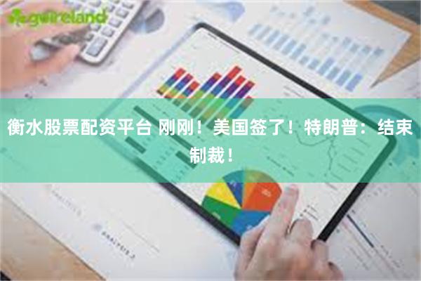 衡水股票配资平台 刚刚！美国签了！特朗普：结束制裁！