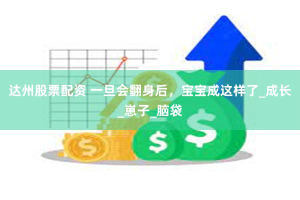 达州股票配资 一旦会翻身后，宝宝成这样了_成长_崽子_脑袋