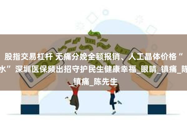 股指交易杠杆 无痛分娩全额报销、人工晶体价格“大跳水” 深圳医保频出招守护民生健康幸福_眼睛_镇痛_陈先生